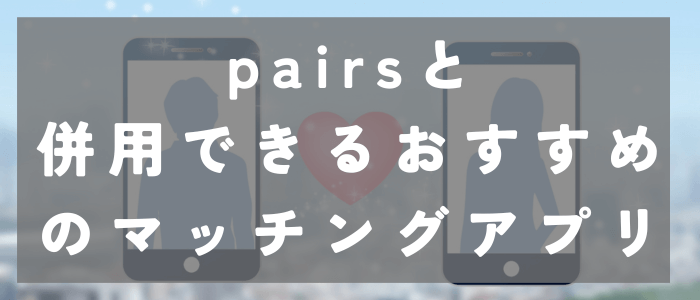 Pairs(ペアーズ)との併用をおすすめするマッチングアプリ