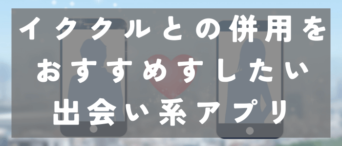 イククルとの併用をおすすめしたい出会い系アプリ