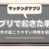 マッチングアプリで発生した事件5選！遭遇しないポイントを紹介