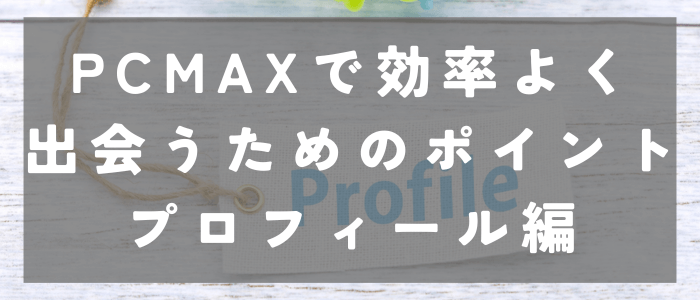 PCMAXで効率よく出会うためのポイント｜プロフィール編