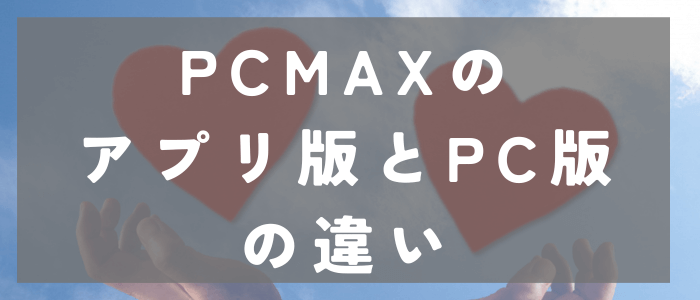 PCMAXのアプリ版とPC版の違い