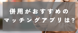 併用がおすすめのマッチングアプリ