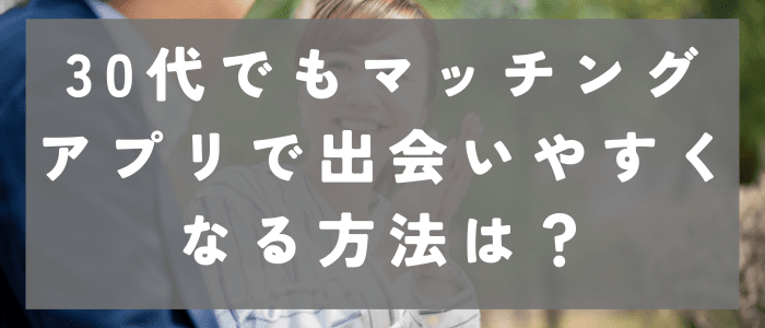 30代でマッチングアプリで出会いやすくなる方法