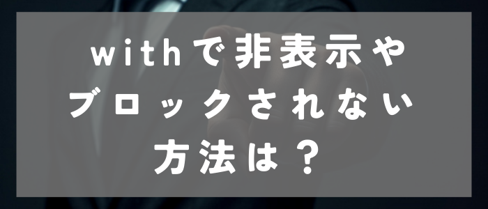 withで非表示やブロックされないためのポイント