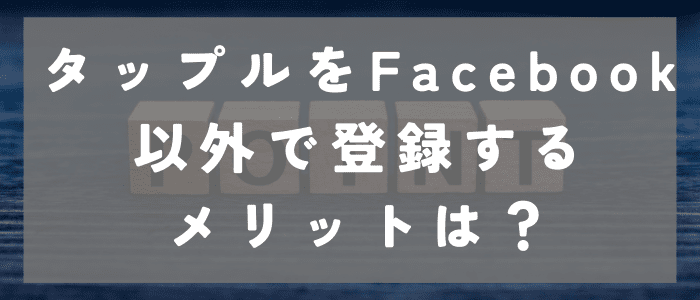 タップルをFacebook以外で登録するメリットは？