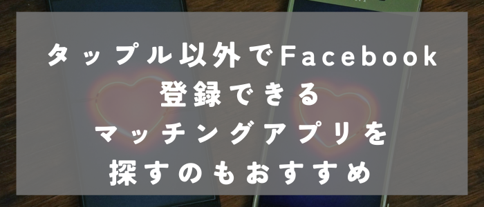  タップル以外でFacebook登録できるマッチングアプリを探すのもおすすめ