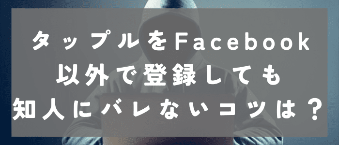 タップルをFacebook以外で登録しても知人にバレないコツ