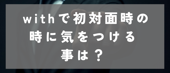 withアプリでの初対面時の要注意ポイント