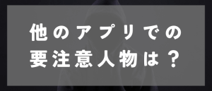 他のマッチングアプリの要注意人物