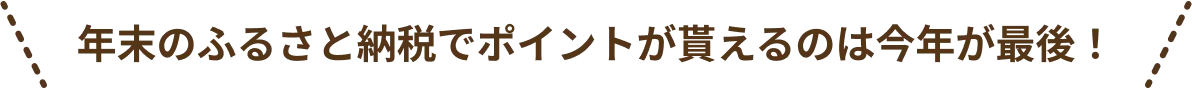 年末のふるさと納税でポイントが貰えるのは今年が最後！