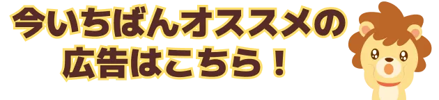 今いちばんオススメの広告はこちら！